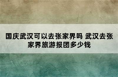 国庆武汉可以去张家界吗 武汉去张家界旅游报团多少钱